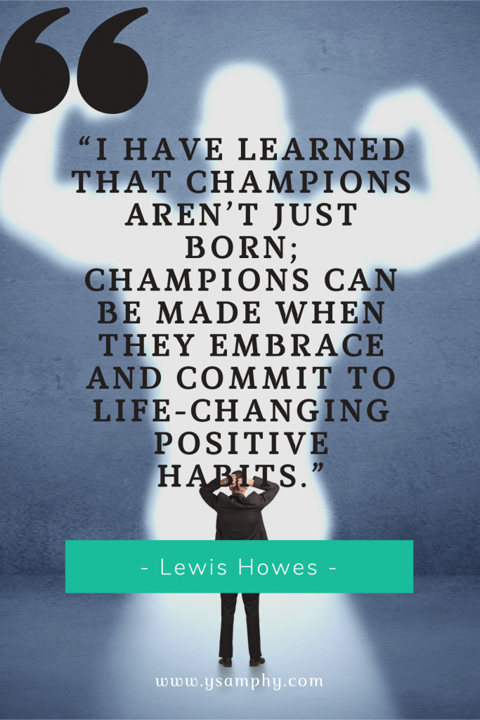 “I have learned that champions aren’t just born; champions can be made when they embrace and commit to life-changing positive habits.” ~Lewis Howes