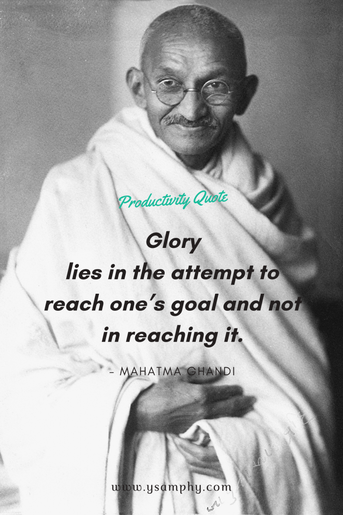 ‘Glory lies in the attempt to reach one’s goal and not in reaching it’ ~Mahatma Ghandi