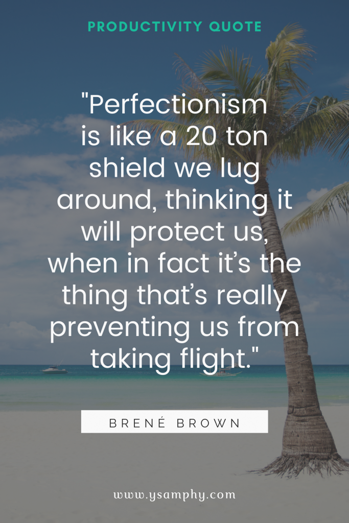 "Perfectionism is like a 20 ton shield we lug around, thinking it will protect us, when in fact it’s the thing that’s really preventing us from taking flight." ~Brené Brown