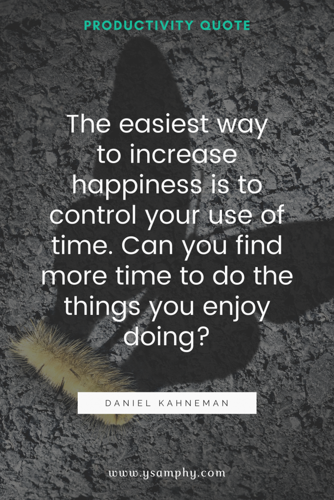 “The easiest way to increase happiness is to control your use of time. Can you find more time to do the things you enjoy doing?” ~Daniel Kahneman