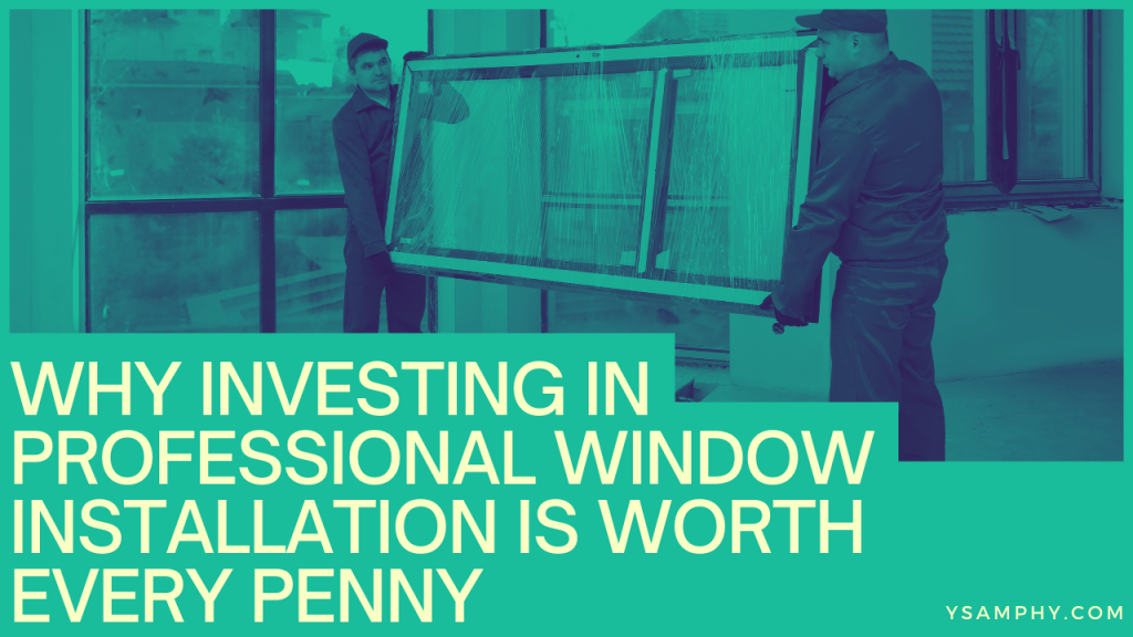 Why Investing in Professional Window Installation Is Worth Every Penny